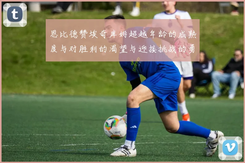 恩比德赞埃奇库姆超越年龄的成熟度与对胜利的渴望与迎接挑战的勇气