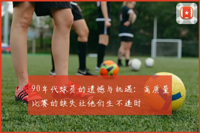 90年代球员的遗憾与机遇：高质量比赛的缺失让他们生不逢时