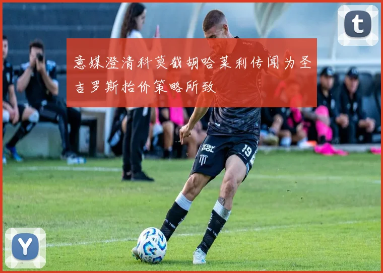 意媒澄清科莫截胡哈莱利传闻为圣吉罗斯抬价策略所致