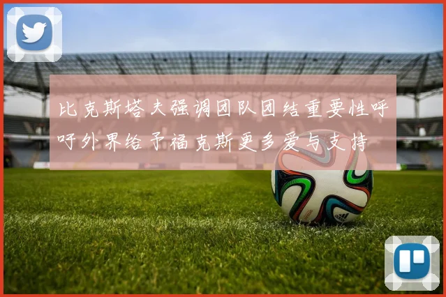 比克斯塔夫强调团队团结重要性呼吁外界给予福克斯更多爱与支持