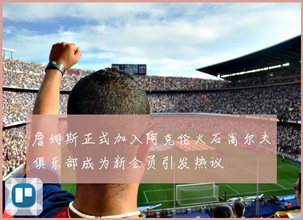 詹姆斯正式加入阿克伦火石高尔夫俱乐部成为新会员引发热议