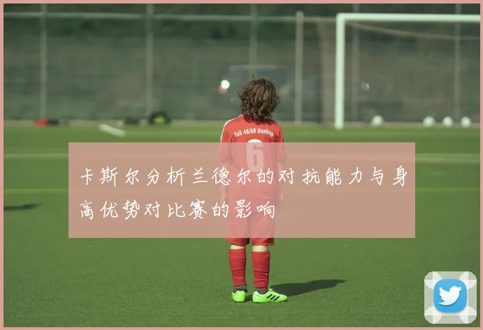 卡斯尔分析兰德尔的对抗能力与身高优势对比赛的影响