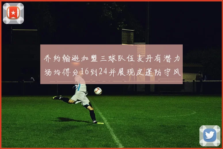 乔约翰逊加盟三球队伍麦丹有潜力场均得分16到24并展现皮蓬防守风范