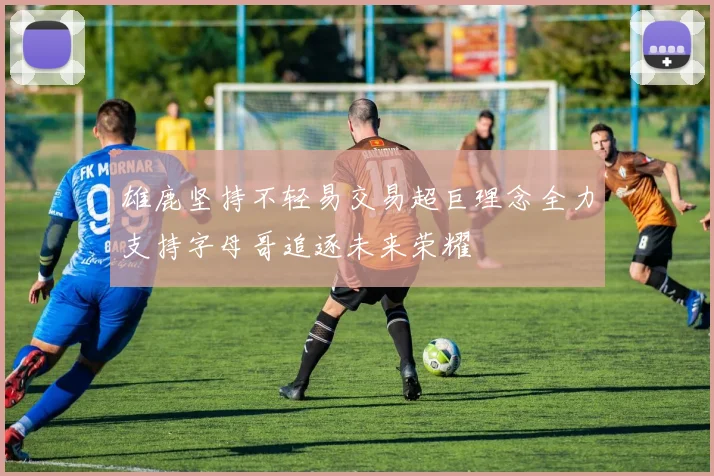 雄鹿坚持不轻易交易超巨理念全力支持字母哥追逐未来荣耀