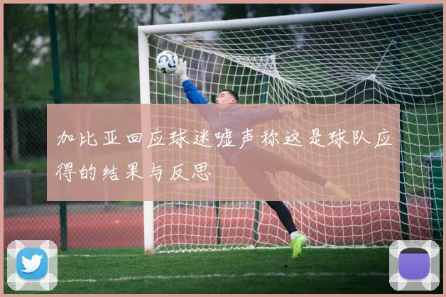 加比亚回应球迷嘘声称这是球队应得的结果与反思
