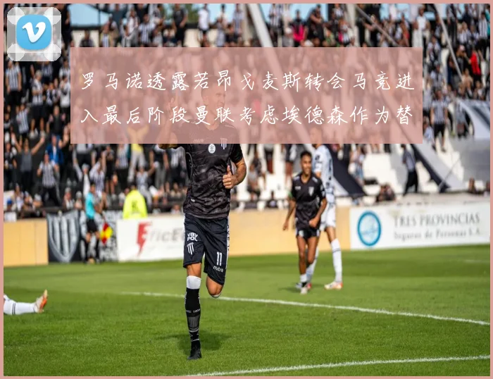 罗马诺透露若昂戈麦斯转会马竞进入最后阶段曼联考虑埃德森作为替代人选