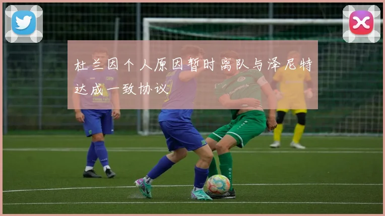 杜兰因个人原因暂时离队与泽尼特达成一致协议