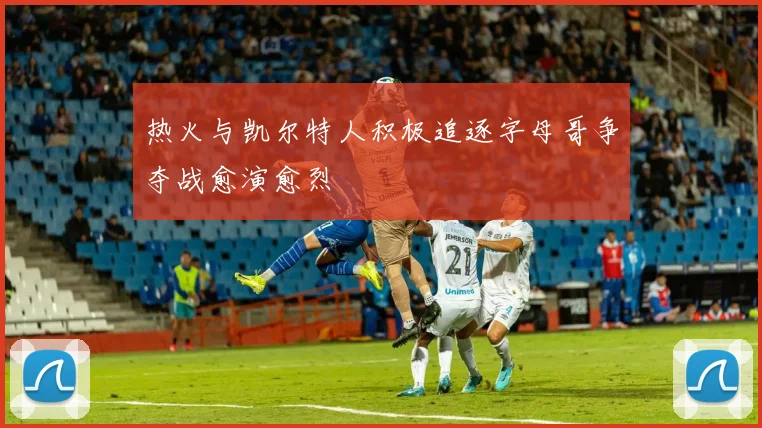 热火与凯尔特人积极追逐字母哥争夺战愈演愈烈