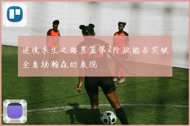 逆境求生之路男篮第2阶段能否突破全看杨瀚森的表现