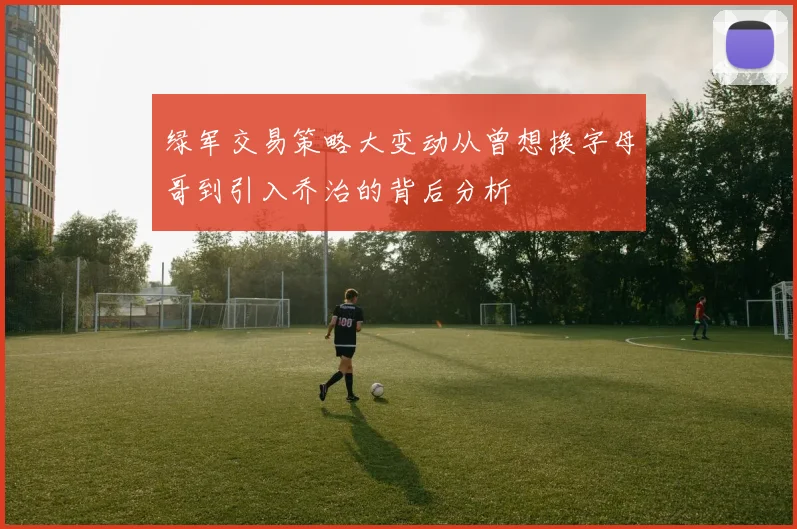 绿军交易策略大变动从曾想换字母哥到引入乔治的背后分析