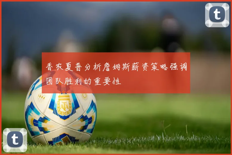 香农夏普分析詹姆斯薪资策略强调团队胜利的重要性