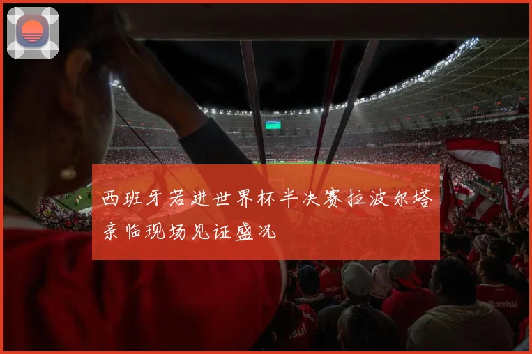 西班牙若进世界杯半决赛拉波尔塔亲临现场见证盛况