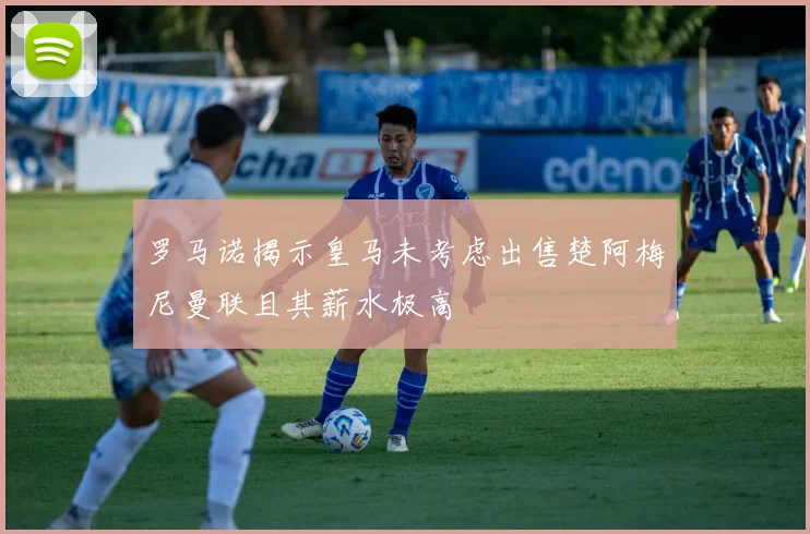 罗马诺揭示皇马未考虑出售楚阿梅尼曼联且其薪水极高
