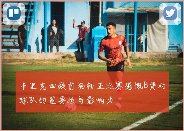 卡里克回顾首场转正比赛感慨B费对球队的重要性与影响力