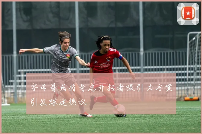 字母哥或将考虑开拓者吸引力方案引发球迷热议