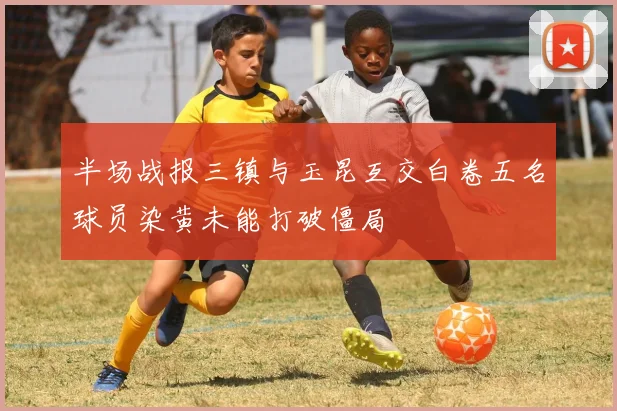 半场战报三镇与玉昆互交白卷五名球员染黄未能打破僵局