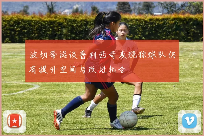波切蒂诺谈普利西奇表现称球队仍有提升空间与改进机会