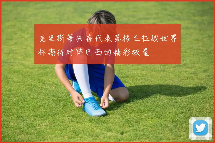 克里斯蒂兴奋代表苏格兰征战世界杯期待对阵巴西的精彩较量
