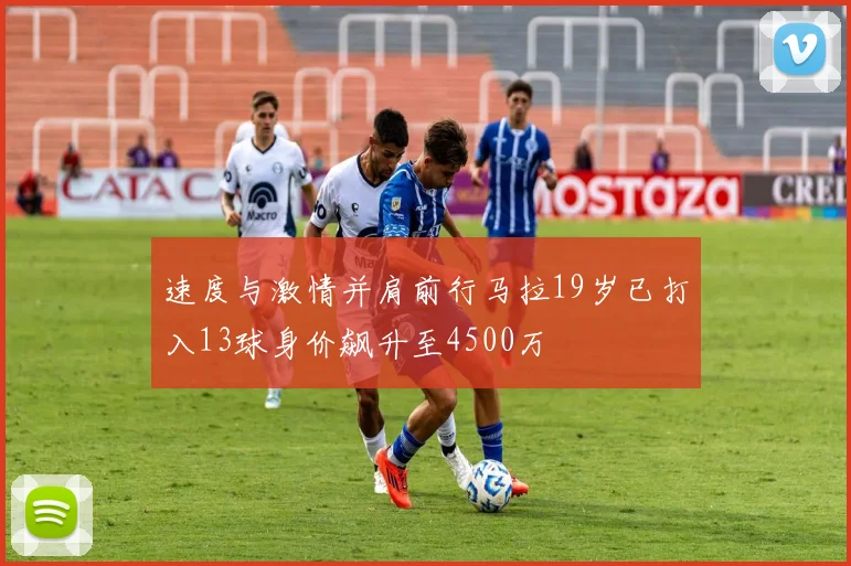 速度与激情并肩前行马拉19岁已打入13球身价飙升至4500万