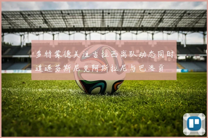 多特蒙德关注吉拉西离队动态同时追逐芬斯尼克阿斯拉尼与巴洛贡