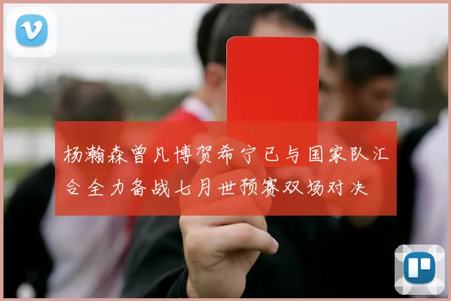 杨瀚森曾凡博贺希宁已与国家队汇合全力备战七月世预赛双场对决
