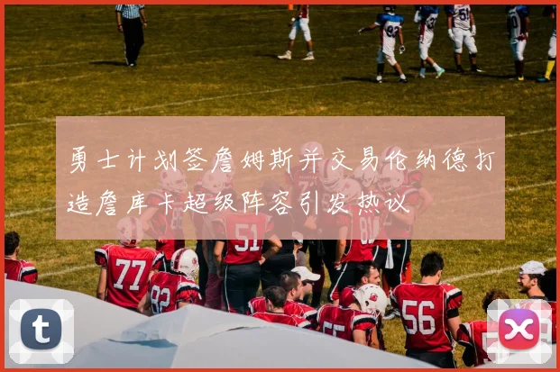 勇士计划签詹姆斯并交易伦纳德打造詹库卡超级阵容引发热议