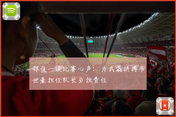 邵佳一谈比赛心声：为武磊拼搏韦世豪担任队长分担责任