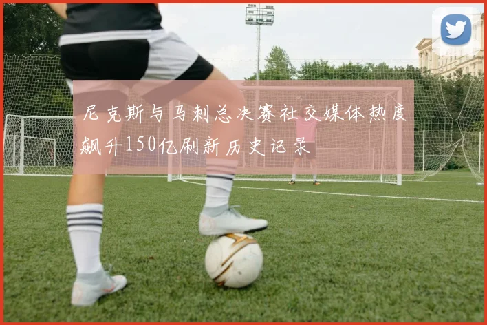 尼克斯与马刺总决赛社交媒体热度飙升150亿刷新历史记录