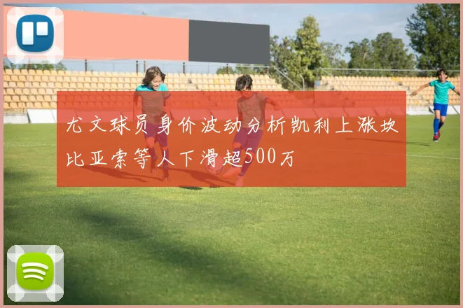 尤文球员身价波动分析凯利上涨坎比亚索等人下滑超500万