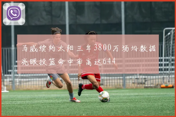 马威续约太阳三年3800万场均数据亮眼投篮命中率高达644