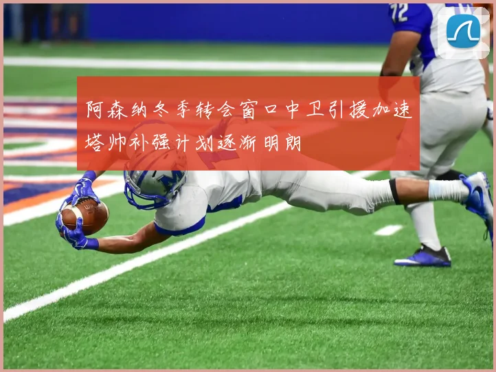 阿森纳冬季转会窗口中卫引援加速塔帅补强计划逐渐明朗